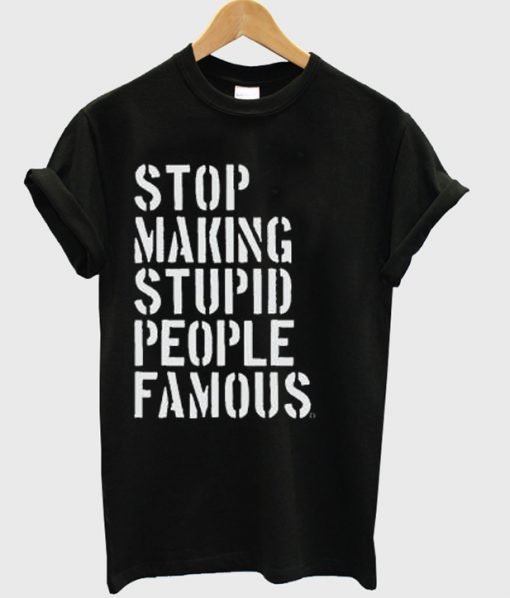 Stop Making Stupid People Famous Tshirt