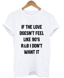 If The Love Doesn't Feel Like 90's R&B I Don't Want It T-shirt