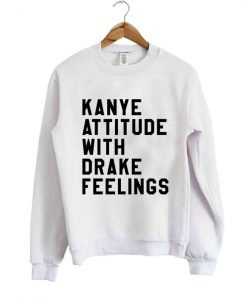 Kanye Attitude With Drake Feelings Sweatshirt