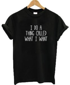 I do a thing called what I want T-shirt