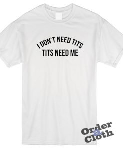I don't need tits, tits need me t-shirt