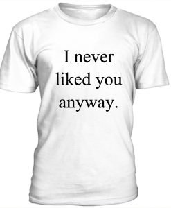 I Never Liked You Anyway T-shirt