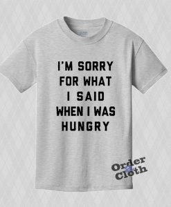 I'm sorry for what I said when I was hungry T-shirt