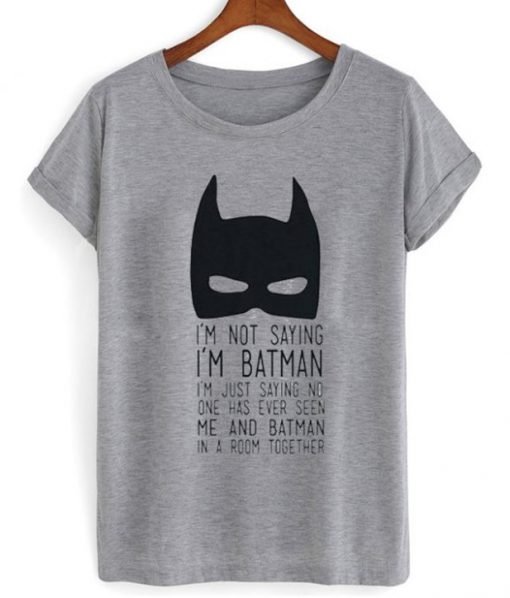 I’m Not Saying I’m Batman T-shirt