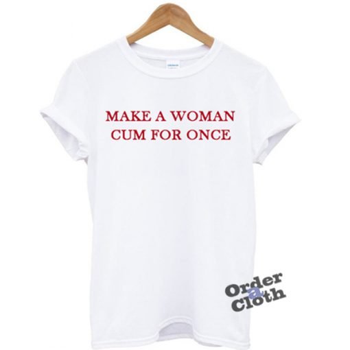 Make A Woman Cum For Once T-shirt