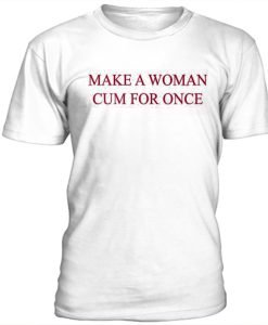 Make woman cum for once t-shirt