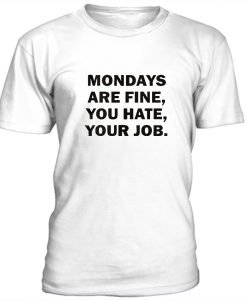 Mondays are fine, you hate, your job t-shirt