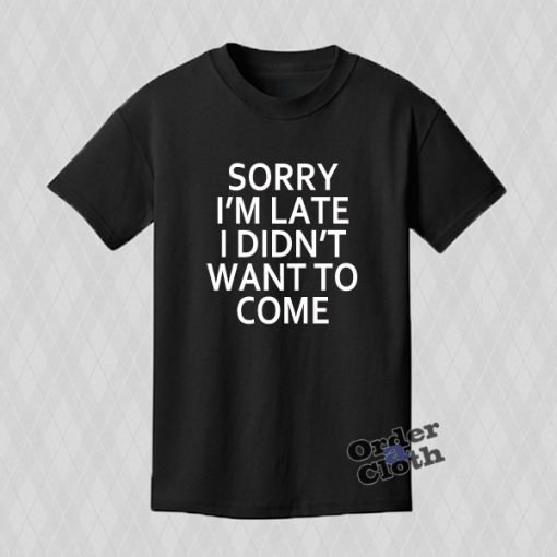 Sorry I'm late I didn't want to come T-shirt