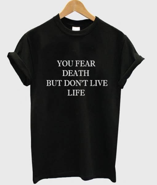You fear death but dont live life tshirt
