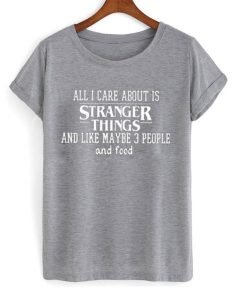 all i care about is stranger things and like maybe 3 people and food tshirt