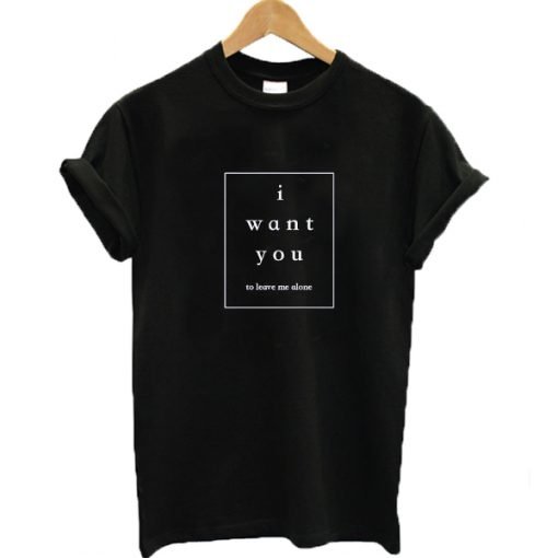 I want you to leave me alone t-shirt