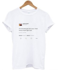 I’m not even gon lie to you I love me so much right now Kanye tweet T-shirt