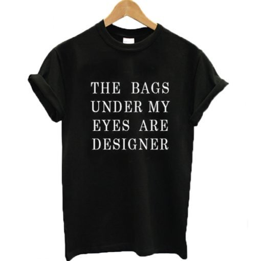 The Bags Under My Eyes Are Designer Tshirt