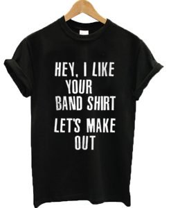 Hey I like your band shirt let's make out T-shirt