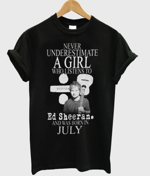 Never underestimate a girl who listen to Ed Sheeran and was born in july T-shirt