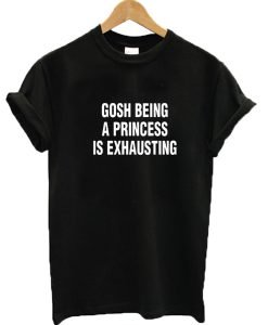 Gosh being a princess is exhausting graphic t-shirt