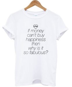 If money can't buy happiness then why is it so fabulous T-shirt
