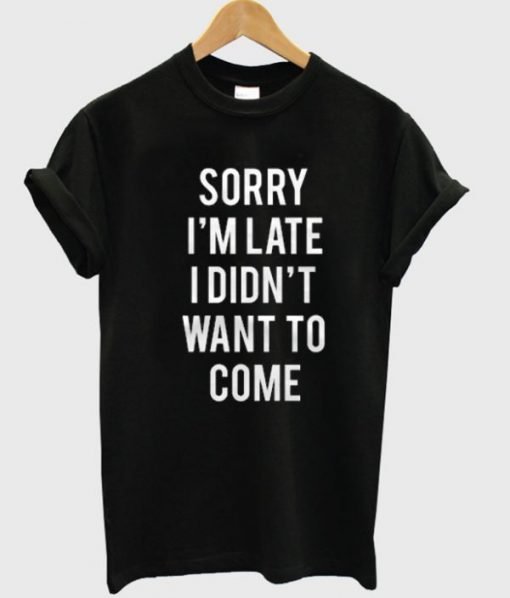 Sorry I’m Late I Didn't Want To Come Tshirt