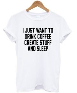 I Just Want To Drink Coffee Create Stuff And Sleep Tshirt