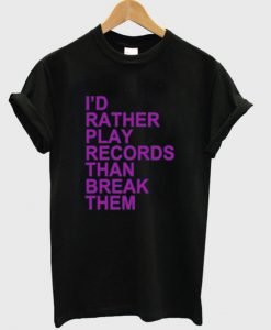 I'd Rather Play Records Than Break Them Tshirt