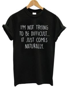 I’m Not Trying To Be Difficult It Just Comes Naturally T-shirt