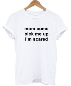 Mom Come Pick Me Up I''m Scared T-shirt