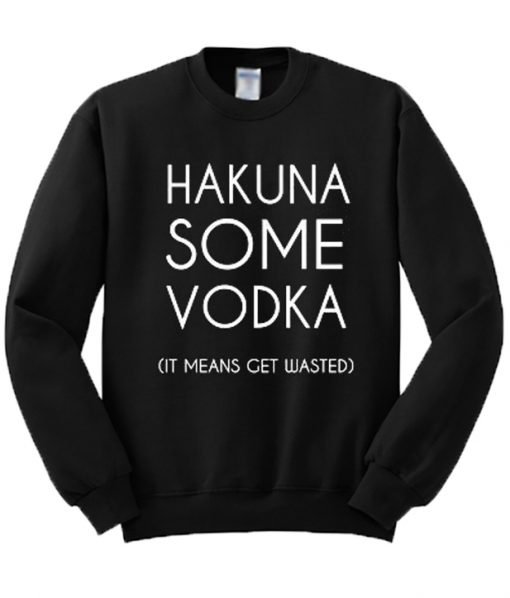 Hakuna Some Vodka It Means Get Wasted Sweatshirt