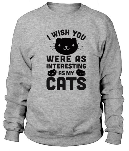 I Wish You Were As Interesting As My Cats Sweatshirt