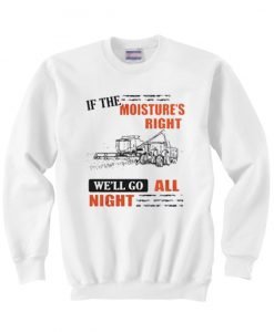 if the moisture's right we'll go all night sweatshirt