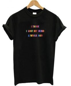 I Think I Lost My Mind A While Ago T-shirt