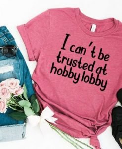 I Can't Be Trusted At Hobby Lobby T-shirt
