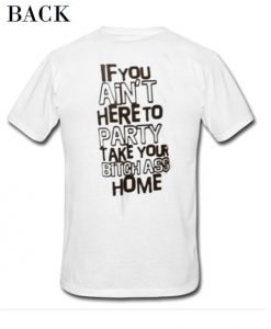 If You Ain’t Here To Party Take Your Bitch Ass Home T-Shirt