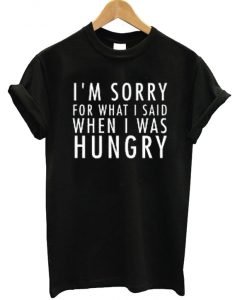 I’m Sorry For What I Said When I Was Hungry Tee