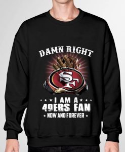 Damn Right I'm 49ers Fan Now And Forever Sweatshirt