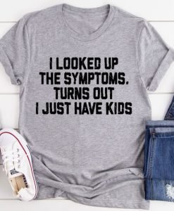 I Looked Up The Symptoms Turn Out I Have Kids T-Shirt