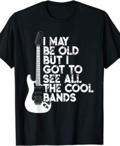I May Be Old But I Got To See All Cool Bands T-Shirt