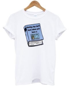 Having Fun Isn’t Hard When You Have A Library Card T-Shirt